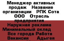 Менеджер активных продаж › Название организации ­ РПК Сота, ООО › Отрасль предприятия ­ Наружная реклама › Минимальный оклад ­ 1 - Все города Работа » Вакансии   . Адыгея респ.,Майкоп г.